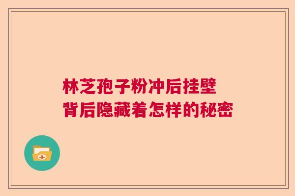 林芝孢子粉冲后挂壁 背后隐藏着怎样的秘密