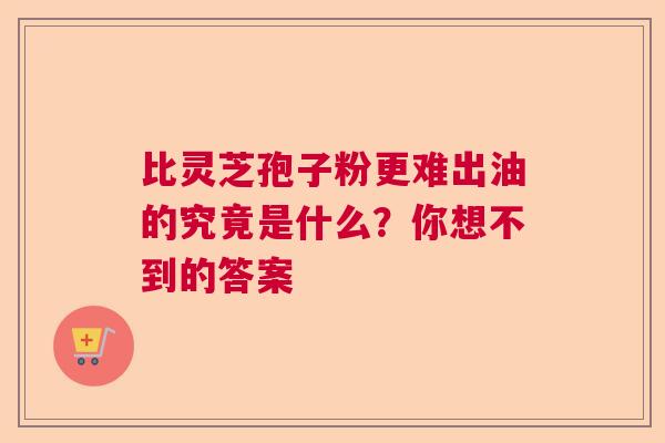 比灵芝孢子粉更难出油的究竟是什么？你想不到的答案