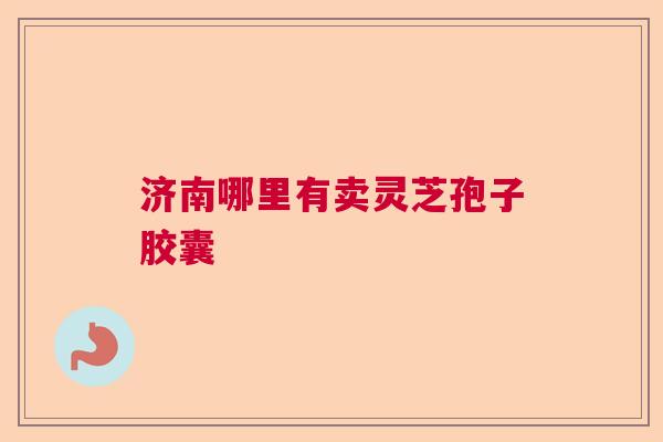 济南哪里有卖灵芝孢子胶囊