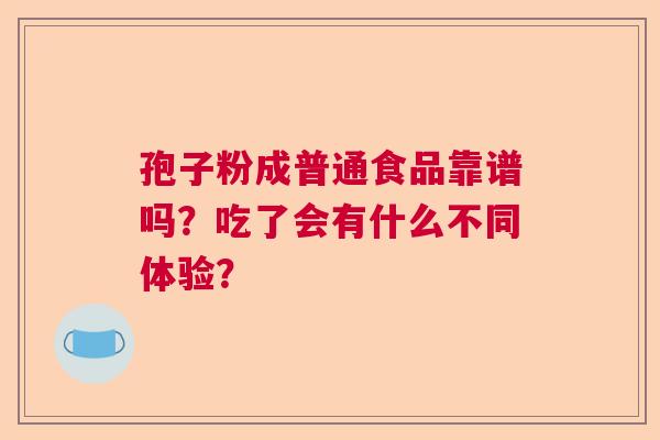 孢子粉成普通食品靠谱吗？吃了会有什么不同体验？