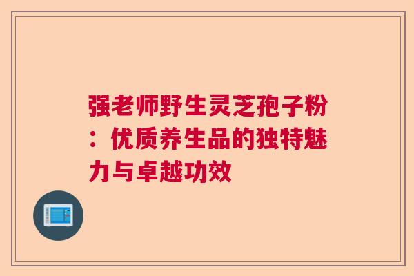 强老师野生灵芝孢子粉：优质养生品的独特魅力与卓越功效
