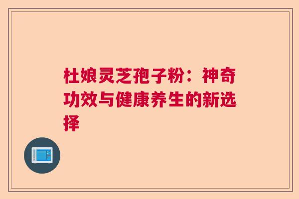 杜娘灵芝孢子粉：神奇功效与健康养生的新选择