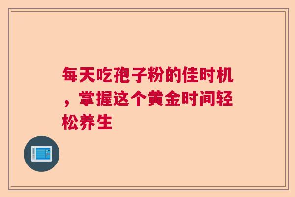 每天吃孢子粉的佳时机，掌握这个黄金时间轻松养生