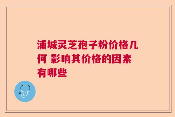 浦城灵芝孢子粉价格几何 影响其价格的因素有哪些