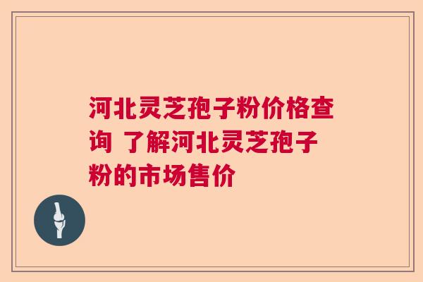 河北灵芝孢子粉价格查询 了解河北灵芝孢子粉的市场售价