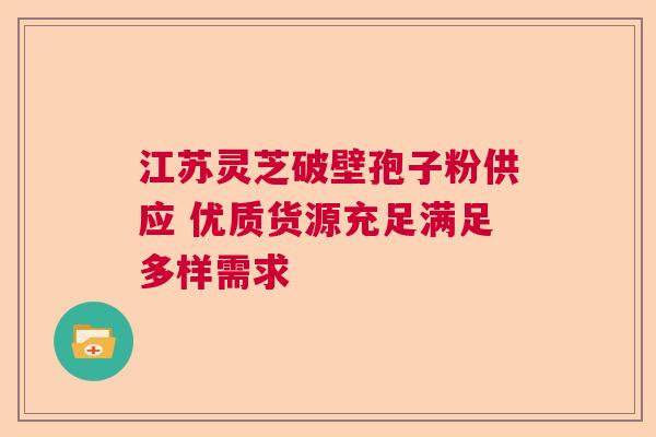江苏灵芝破壁孢子粉供应 优质货源充足满足多样需求