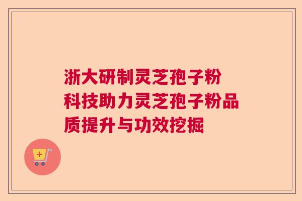 浙大研制灵芝孢子粉 科技助力灵芝孢子粉品质提升与功效挖掘