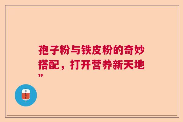 孢子粉与铁皮粉的奇妙搭配，打开营养新天地”