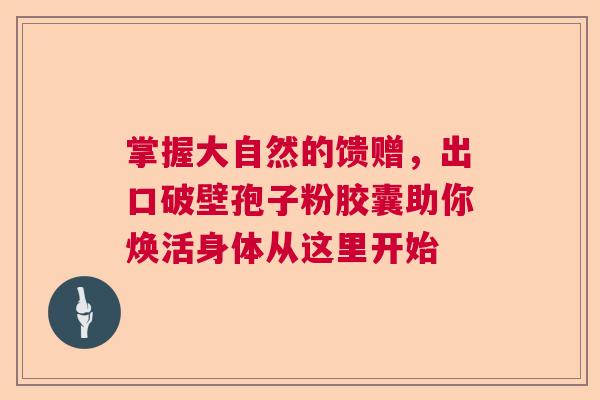 掌握大自然的馈赠，出口破壁孢子粉胶囊助你焕活身体从这里开始