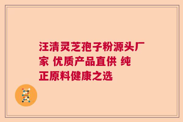 汪清灵芝孢子粉源头厂家 优质产品直供 纯正原料健康之选