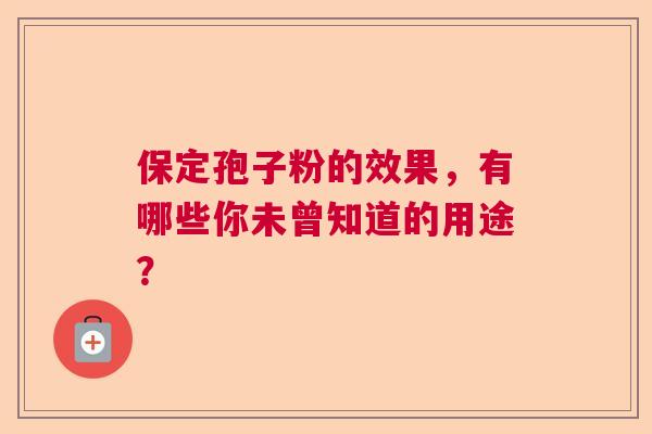 保定孢子粉的效果，有哪些你未曾知道的用途？