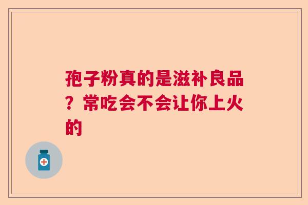 孢子粉真的是滋补良品？常吃会不会让你上火的