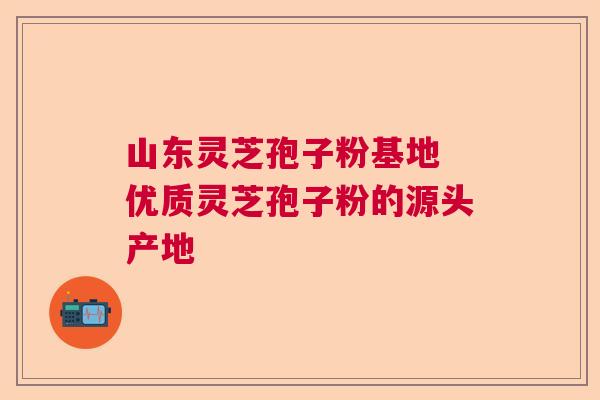 山东灵芝孢子粉基地 优质灵芝孢子粉的源头产地