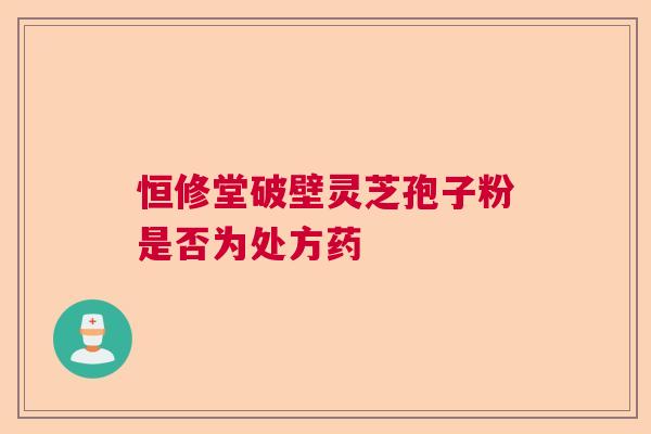 恒修堂破壁灵芝孢子粉是否为处方药