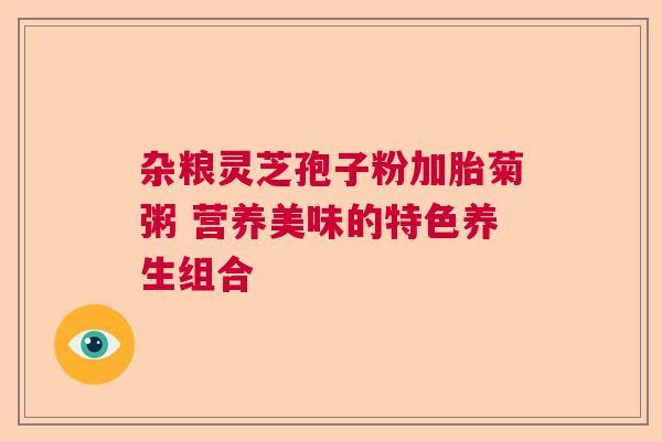 杂粮灵芝孢子粉加胎菊粥 营养美味的特色养生组合