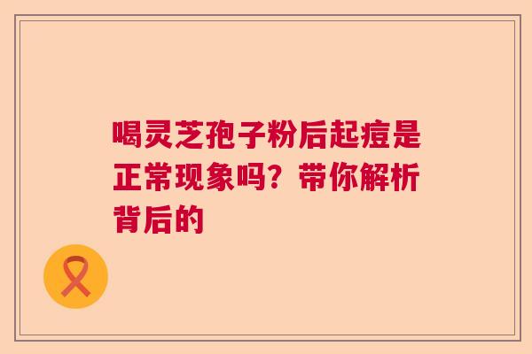 喝灵芝孢子粉后起痘是正常现象吗？带你解析背后的