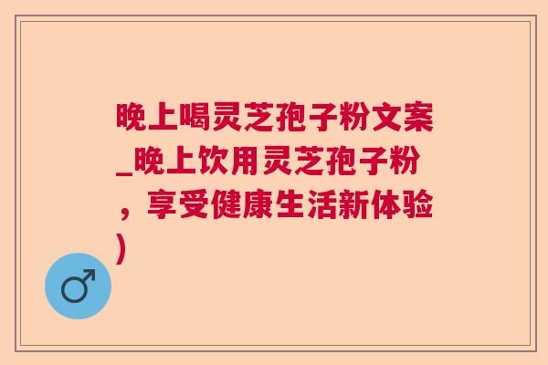 晚上喝灵芝孢子粉文案_晚上饮用灵芝孢子粉，享受健康生活新体验)