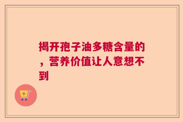 揭开孢子油多糖含量的，营养价值让人意想不到