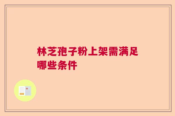 林芝孢子粉上架需满足哪些条件