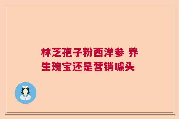 林芝孢子粉西洋参 养生瑰宝还是营销噱头