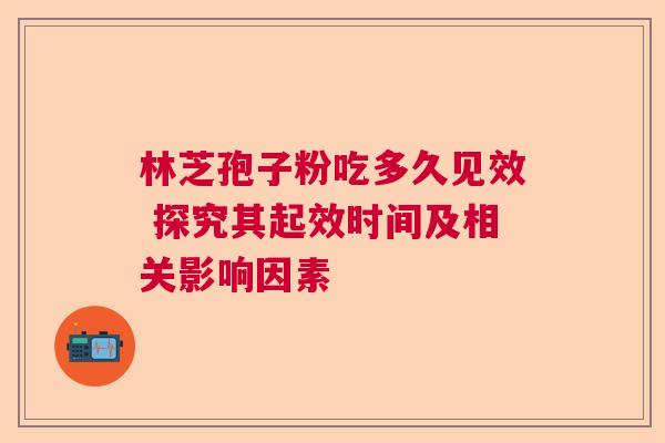 林芝孢子粉吃多久见效 探究其起效时间及相关影响因素