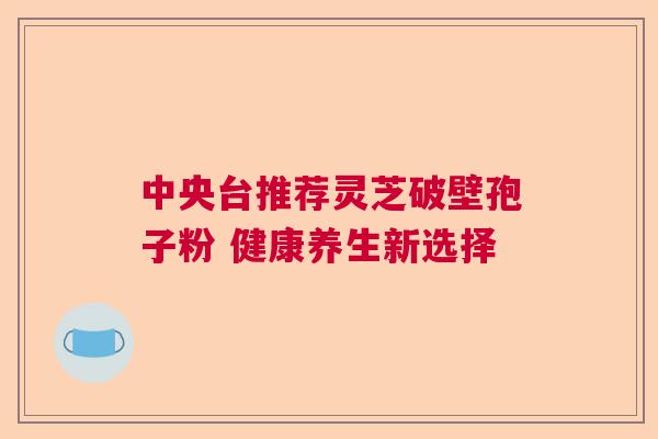 中央台推荐灵芝破壁孢子粉 健康养生新选择