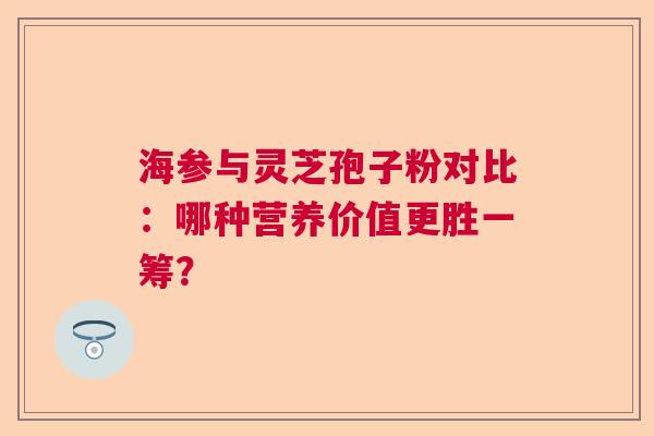海参与灵芝孢子粉对比：哪种营养价值更胜一筹？