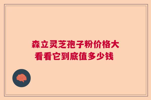 森立灵芝孢子粉价格大 看看它到底值多少钱
