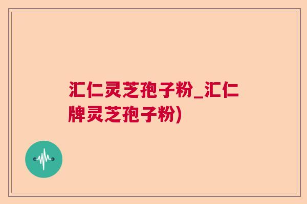 汇仁灵芝孢子粉_汇仁牌灵芝孢子粉)