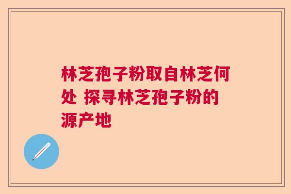 林芝孢子粉取自林芝何处 探寻林芝孢子粉的源产地