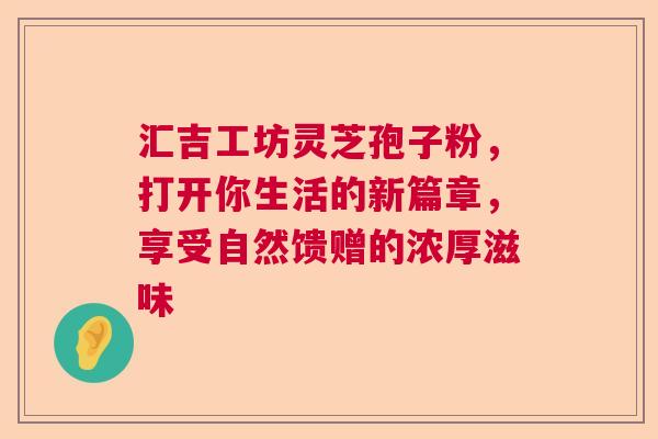 汇吉工坊灵芝孢子粉，打开你生活的新篇章，享受自然馈赠的浓厚滋味