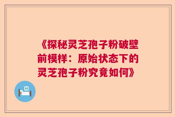 《探秘灵芝孢子粉破壁前模样：原始状态下的灵芝孢子粉究竟如何》