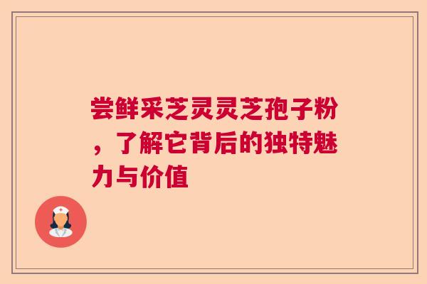 尝鲜采芝灵灵芝孢子粉，了解它背后的独特魅力与价值