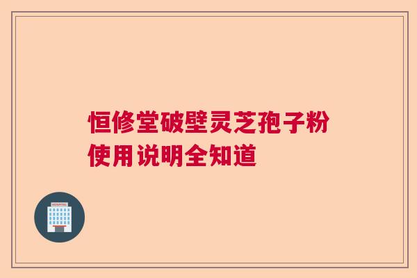 恒修堂破壁灵芝孢子粉使用说明全知道