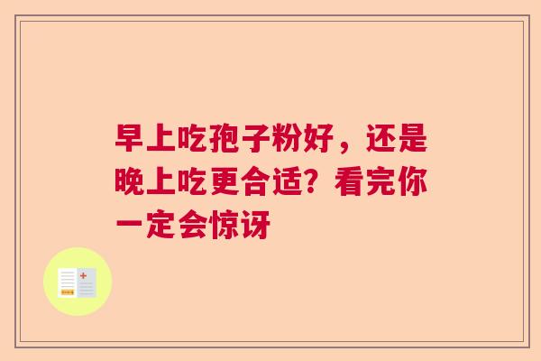 早上吃孢子粉好，还是晚上吃更合适？看完你一定会惊讶