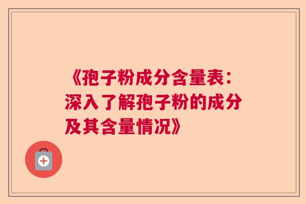 《孢子粉成分含量表：深入了解孢子粉的成分及其含量情况》