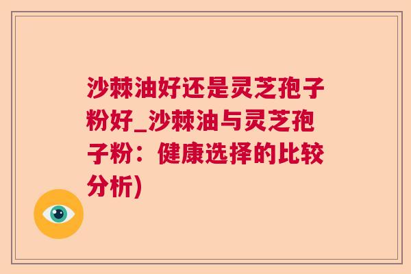 沙棘油好还是灵芝孢子粉好_沙棘油与灵芝孢子粉：健康选择的比较分析)