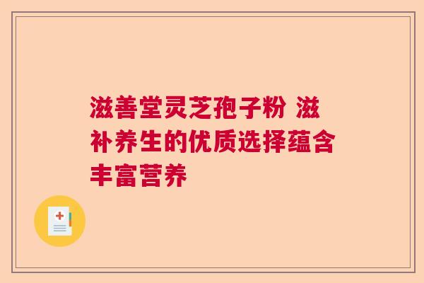 滋善堂灵芝孢子粉 滋补养生的优质选择蕴含丰富营养