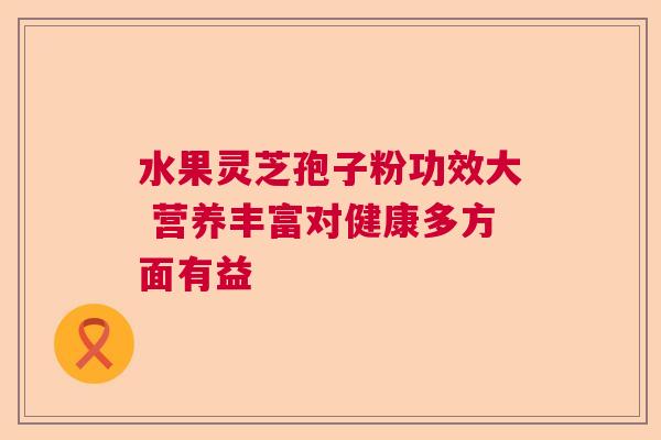 水果灵芝孢子粉功效大 营养丰富对健康多方面有益