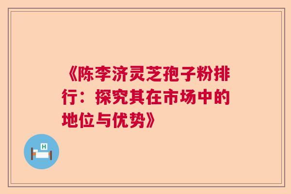《陈李济灵芝孢子粉排行：探究其在市场中的地位与优势》
