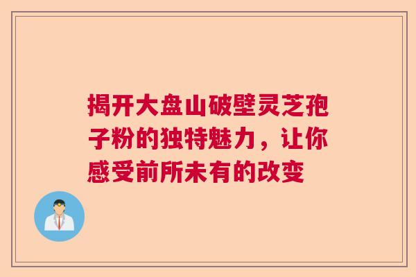 揭开大盘山破壁灵芝孢子粉的独特魅力，让你感受前所未有的改变
