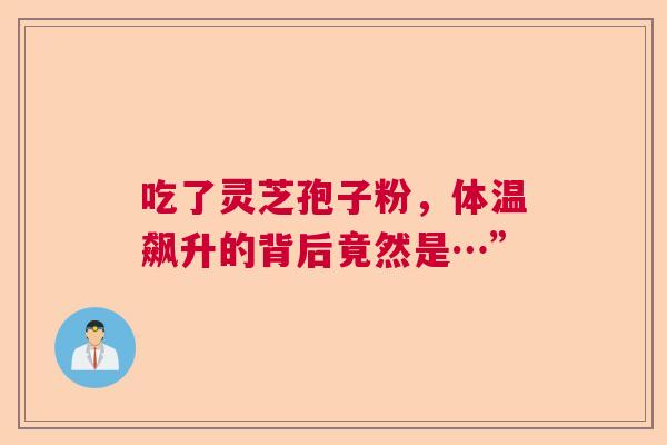 吃了灵芝孢子粉，体温飙升的背后竟然是…”