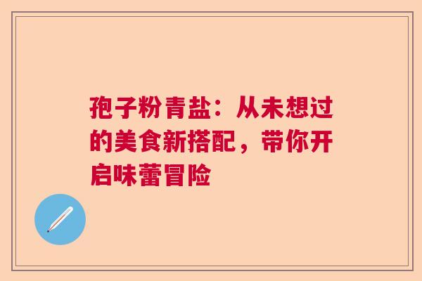 孢子粉青盐：从未想过的美食新搭配，带你开启味蕾冒险