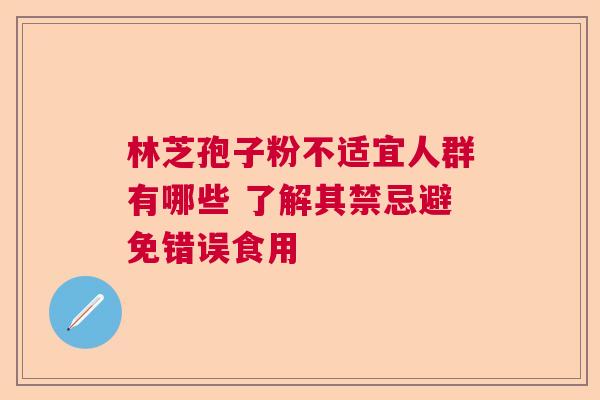 林芝孢子粉不适宜人群有哪些 了解其禁忌避免错误食用