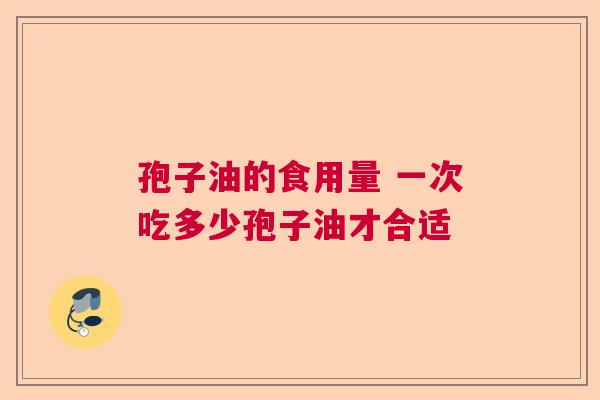 孢子油的食用量 一次吃多少孢子油才合适