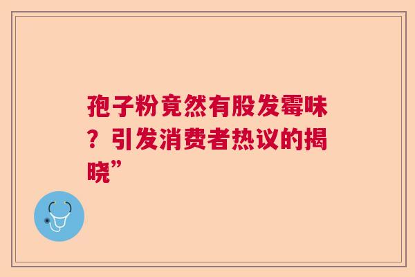 孢子粉竟然有股发霉味？引发消费者热议的揭晓”