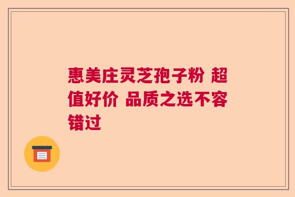 惠美庄灵芝孢子粉 超值好价 品质之选不容错过