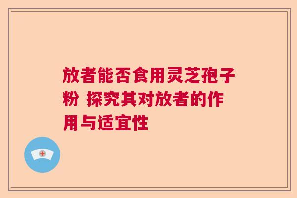 放者能否食用灵芝孢子粉 探究其对放者的作用与适宜性