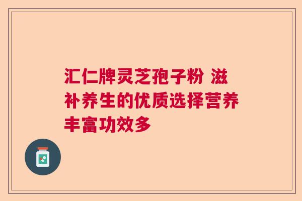 汇仁牌灵芝孢子粉 滋补养生的优质选择营养丰富功效多