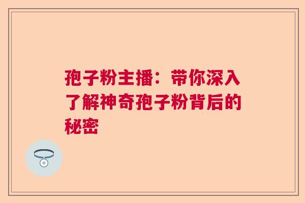 孢子粉主播：带你深入了解神奇孢子粉背后的秘密